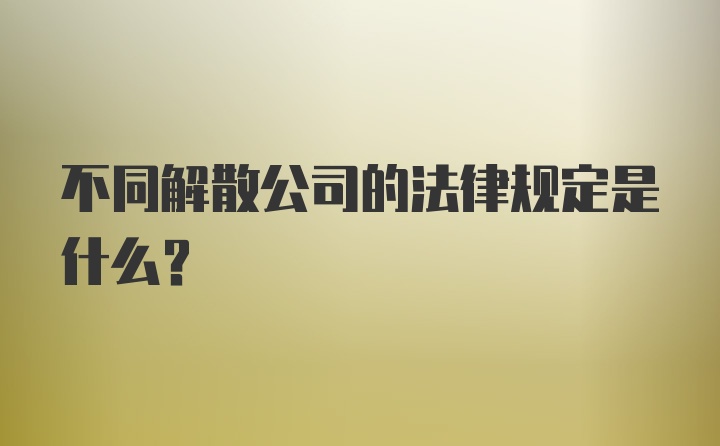 不同解散公司的法律规定是什么？