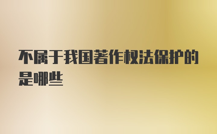 不属于我国著作权法保护的是哪些