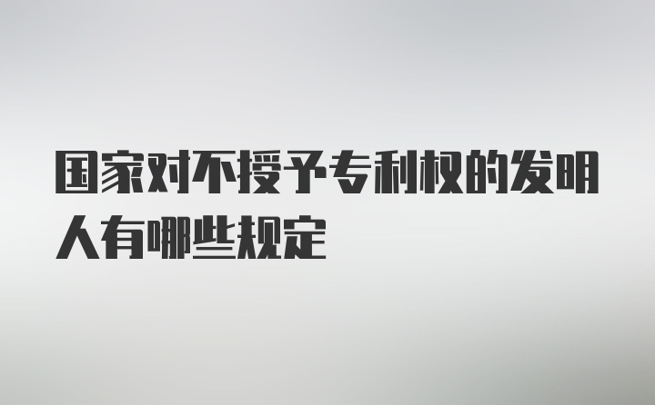 国家对不授予专利权的发明人有哪些规定