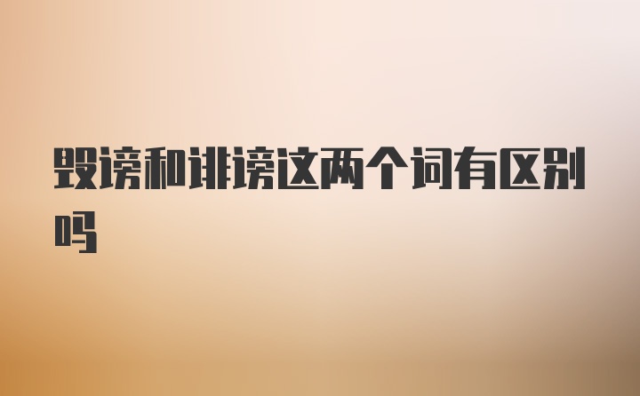 毁谤和诽谤这两个词有区别吗