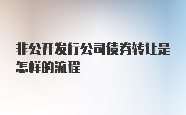 非公开发行公司债券转让是怎样的流程