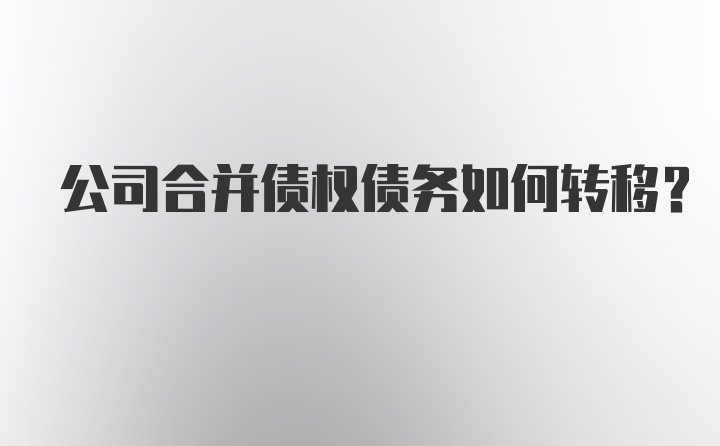 公司合并债权债务如何转移?