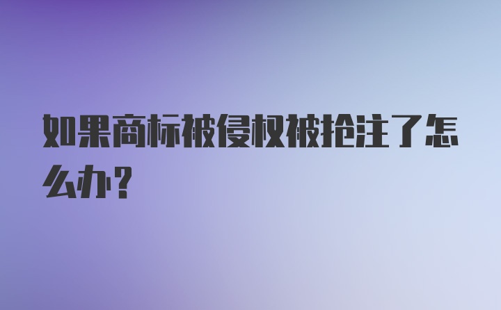 如果商标被侵权被抢注了怎么办？