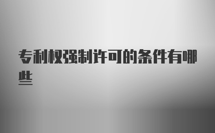 专利权强制许可的条件有哪些