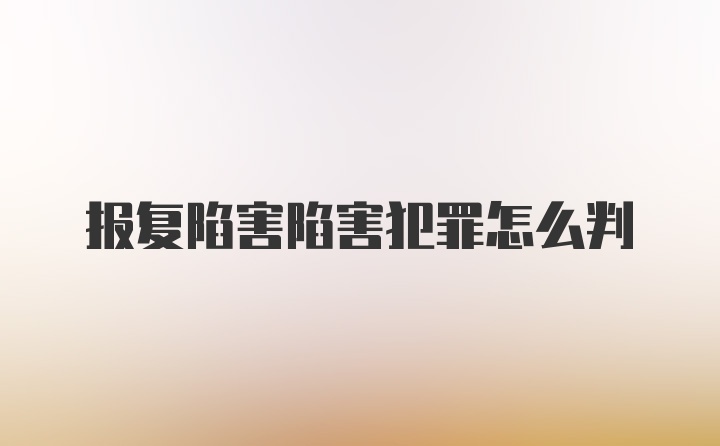 报复陷害陷害犯罪怎么判