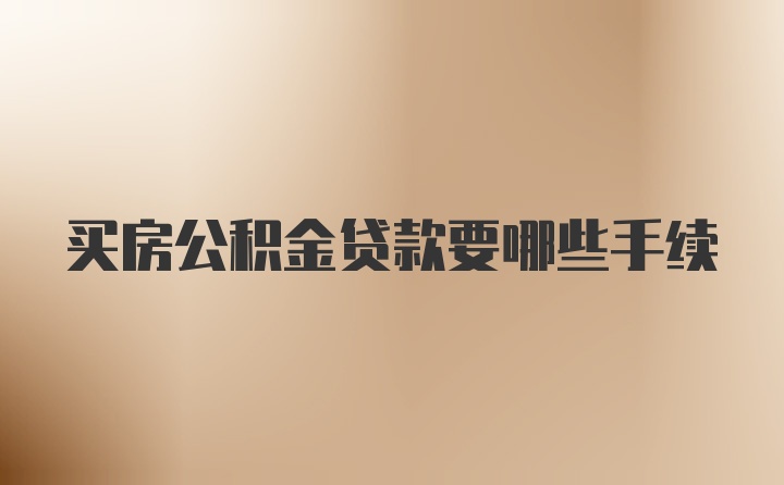买房公积金贷款要哪些手续