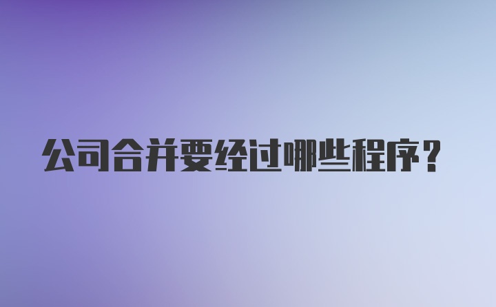 公司合并要经过哪些程序？