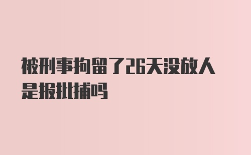 被刑事拘留了26天没放人是报批捕吗