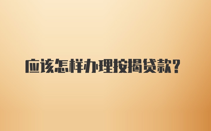 应该怎样办理按揭贷款？