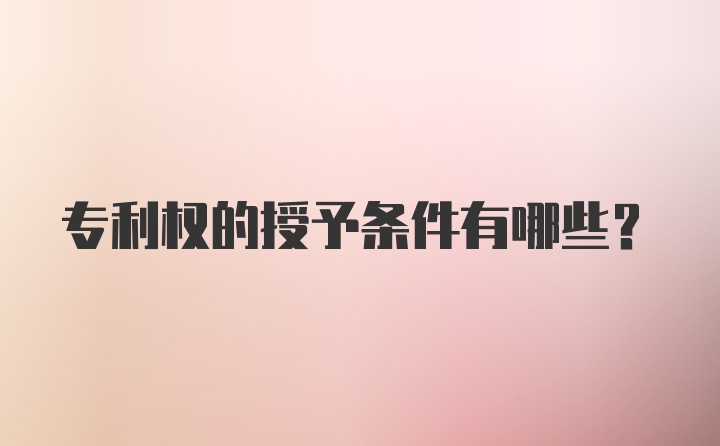 专利权的授予条件有哪些？