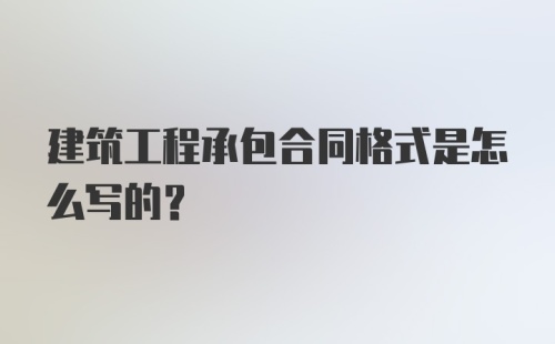 建筑工程承包合同格式是怎么写的？