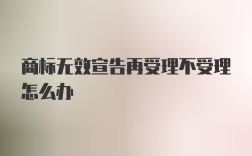 商标无效宣告再受理不受理怎么办