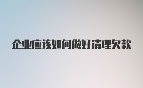 企业应该如何做好清理欠款