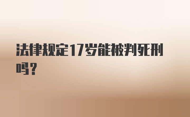 法律规定17岁能被判死刑吗？