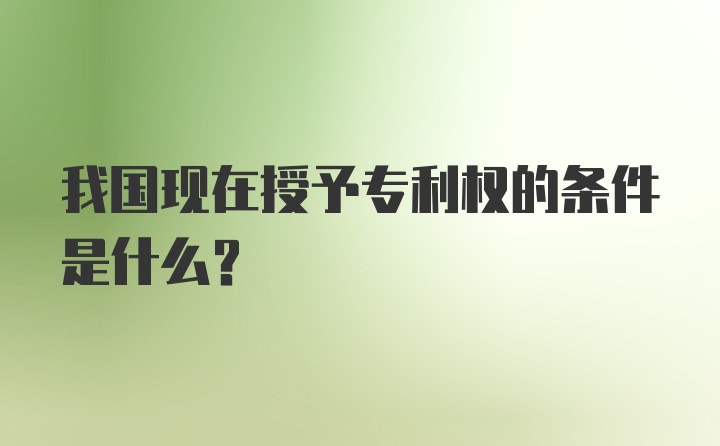 我国现在授予专利权的条件是什么？