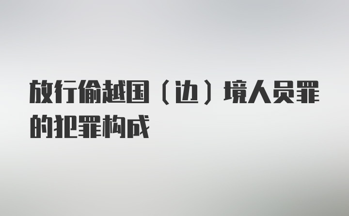 放行偷越国（边）境人员罪的犯罪构成