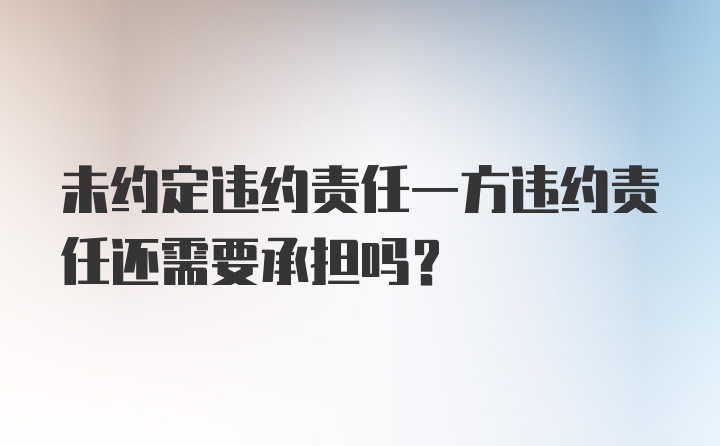 未约定违约责任一方违约责任还需要承担吗？