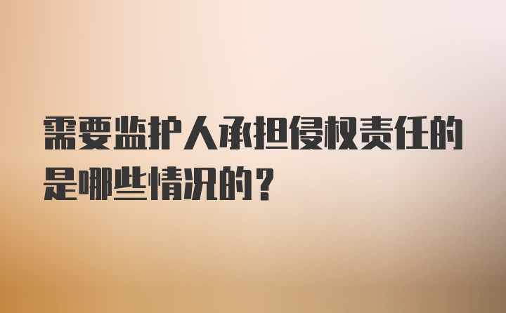 需要监护人承担侵权责任的是哪些情况的？