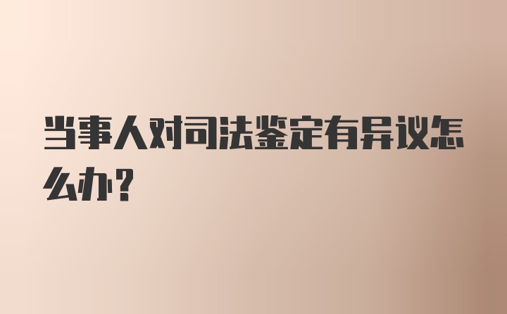 当事人对司法鉴定有异议怎么办?