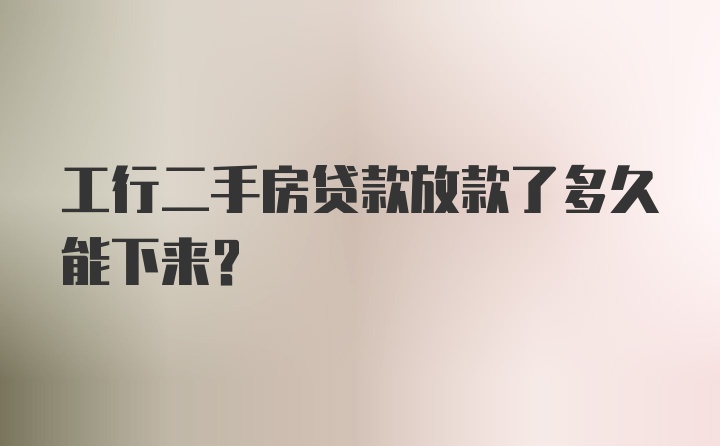 工行二手房贷款放款了多久能下来？
