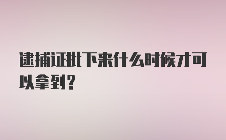 逮捕证批下来什么时候才可以拿到?