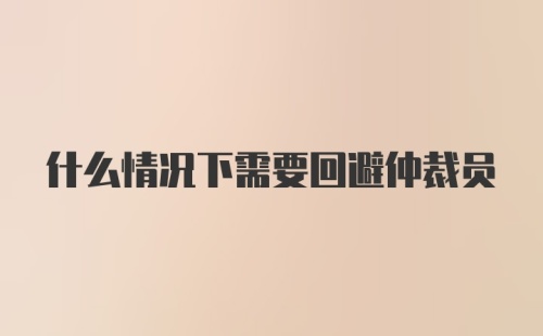 什么情况下需要回避仲裁员