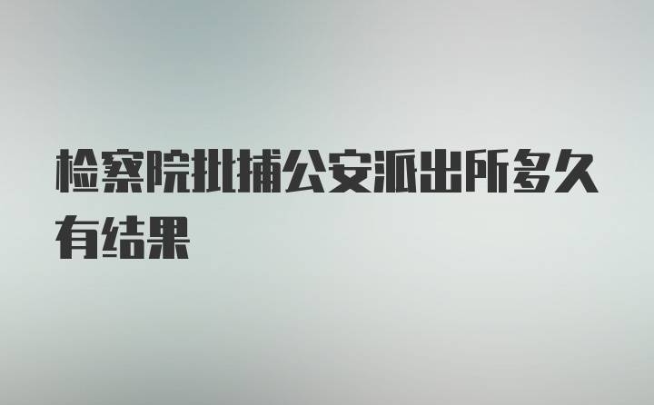 检察院批捕公安派出所多久有结果