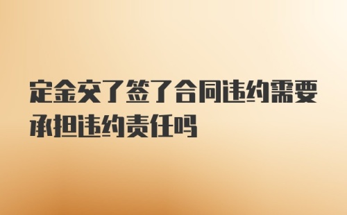 定金交了签了合同违约需要承担违约责任吗