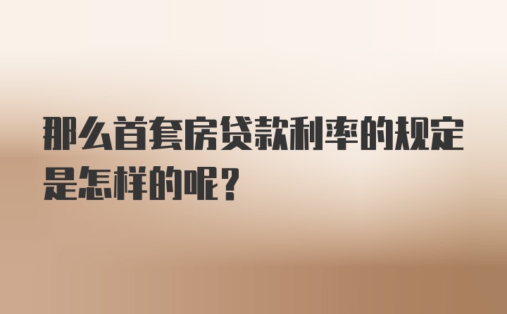 那么首套房贷款利率的规定是怎样的呢？