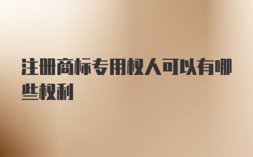 注册商标专用权人可以有哪些权利