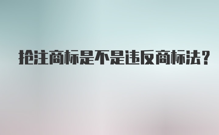 抢注商标是不是违反商标法？