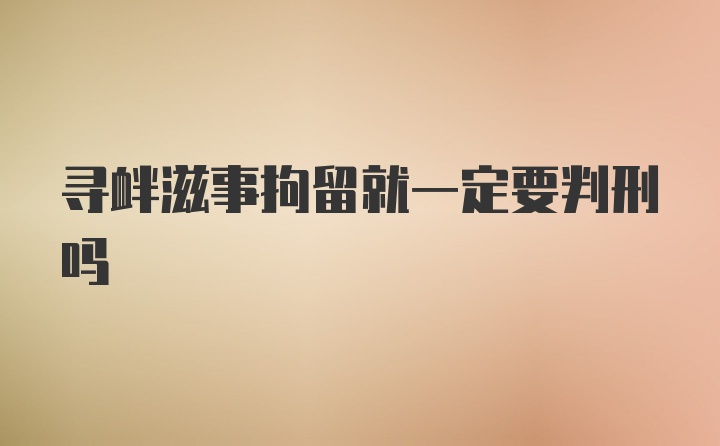 寻衅滋事拘留就一定要判刑吗