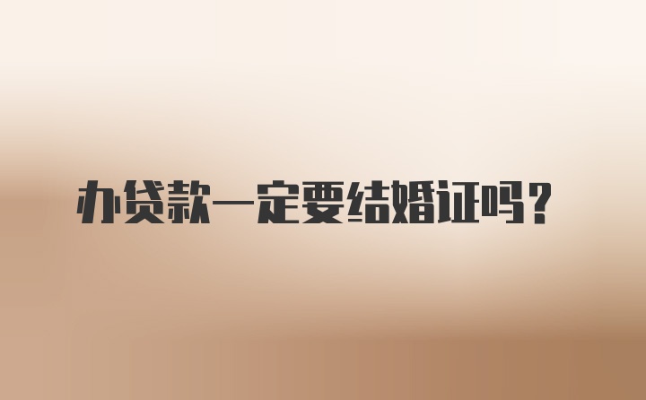 办贷款一定要结婚证吗？