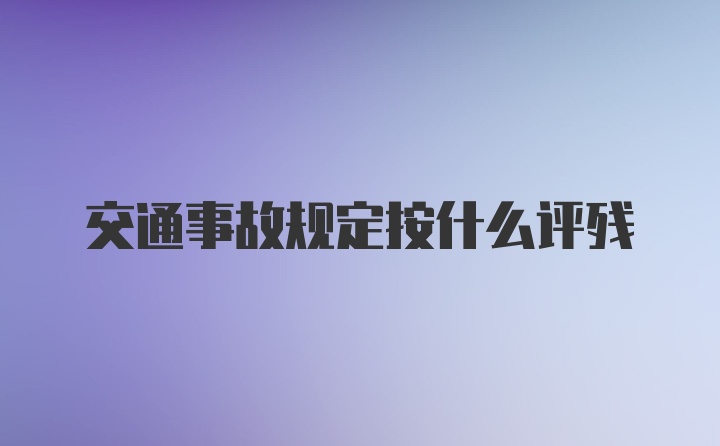 交通事故规定按什么评残