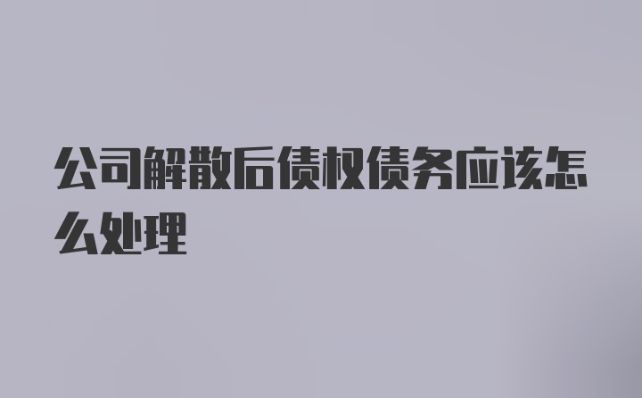 公司解散后债权债务应该怎么处理