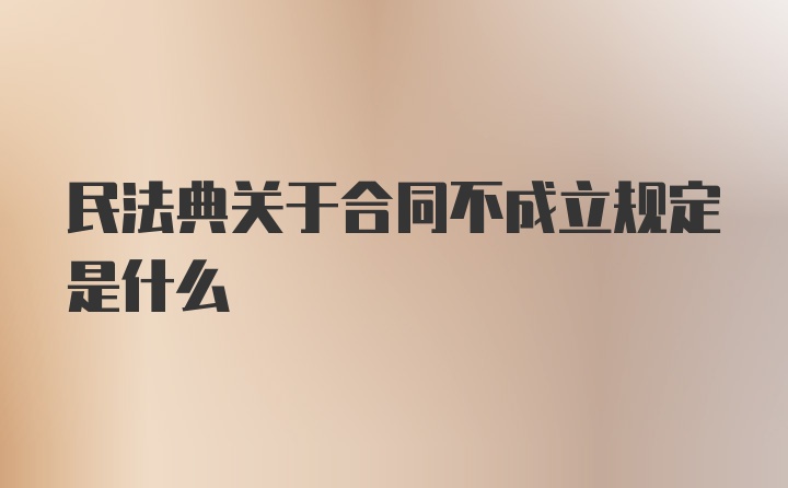 民法典关于合同不成立规定是什么