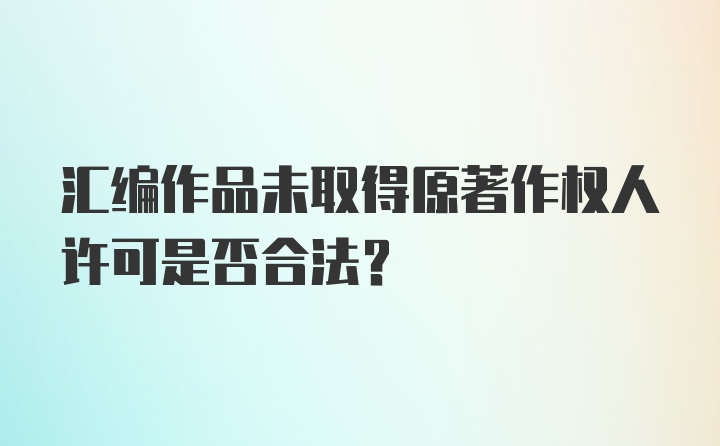 汇编作品未取得原著作权人许可是否合法?