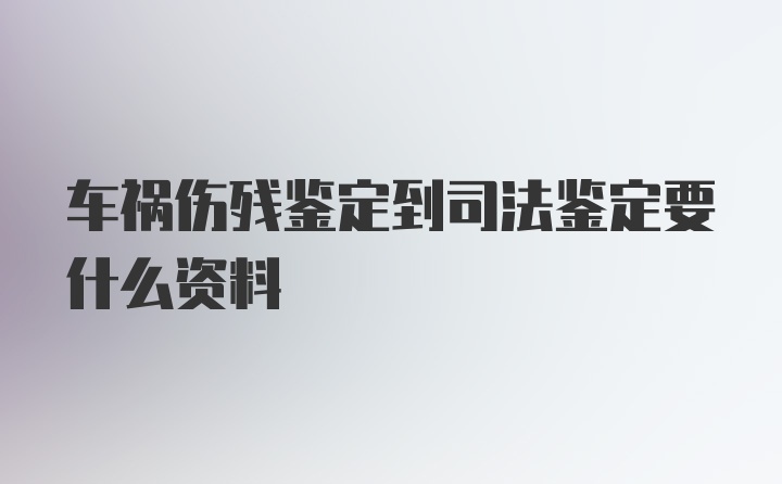 车祸伤残鉴定到司法鉴定要什么资料