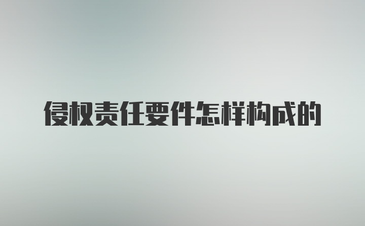 侵权责任要件怎样构成的