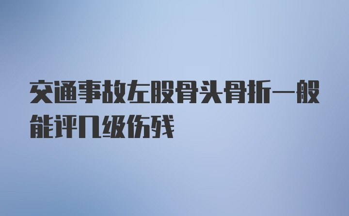 交通事故左股骨头骨折一般能评几级伤残