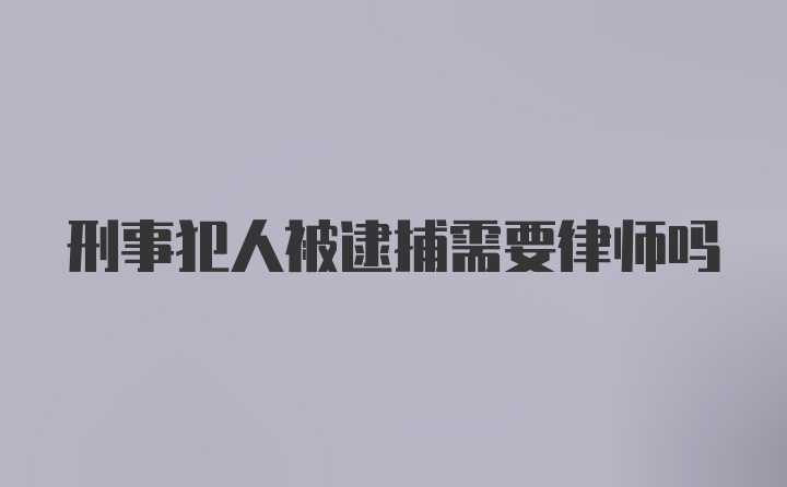 刑事犯人被逮捕需要律师吗