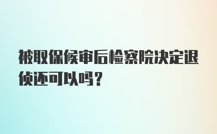 被取保候审后检察院决定退侦还可以吗？