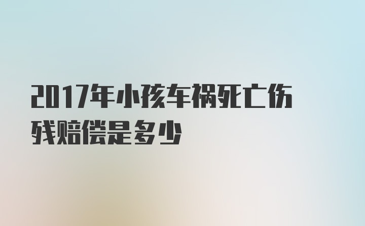 2017年小孩车祸死亡伤残赔偿是多少