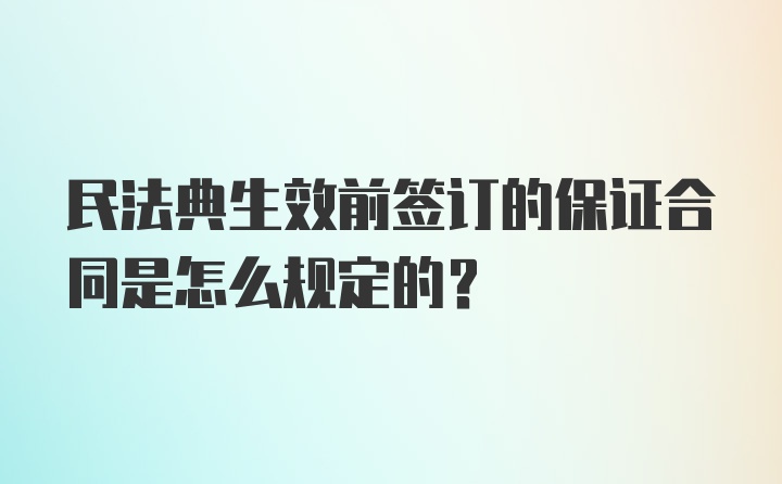 民法典生效前签订的保证合同是怎么规定的？