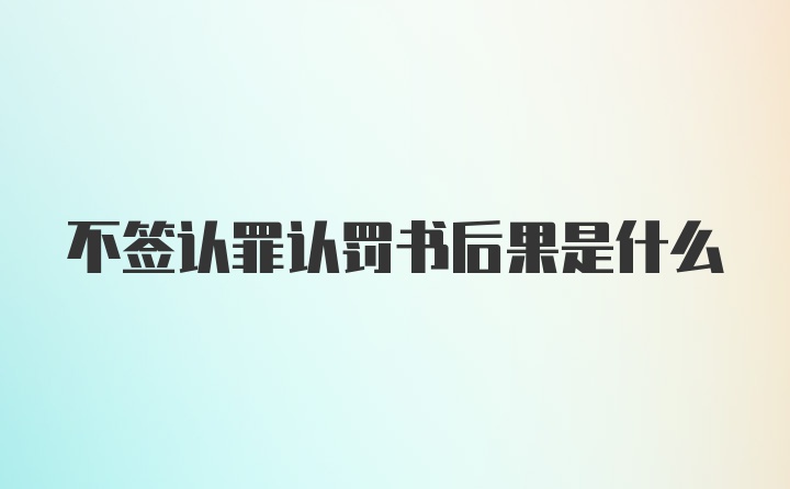 不签认罪认罚书后果是什么