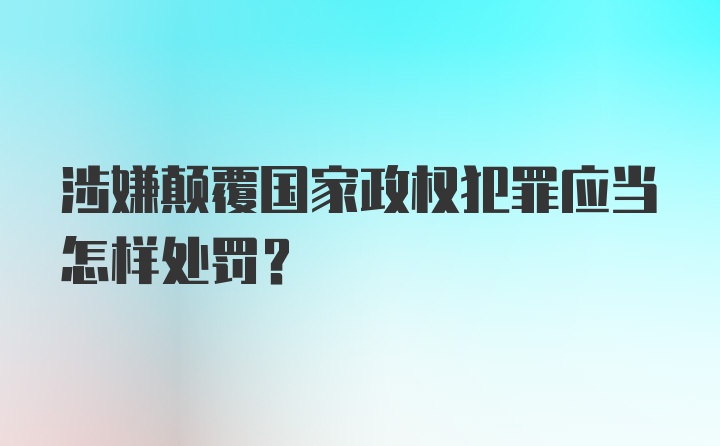 涉嫌颠覆国家政权犯罪应当怎样处罚？