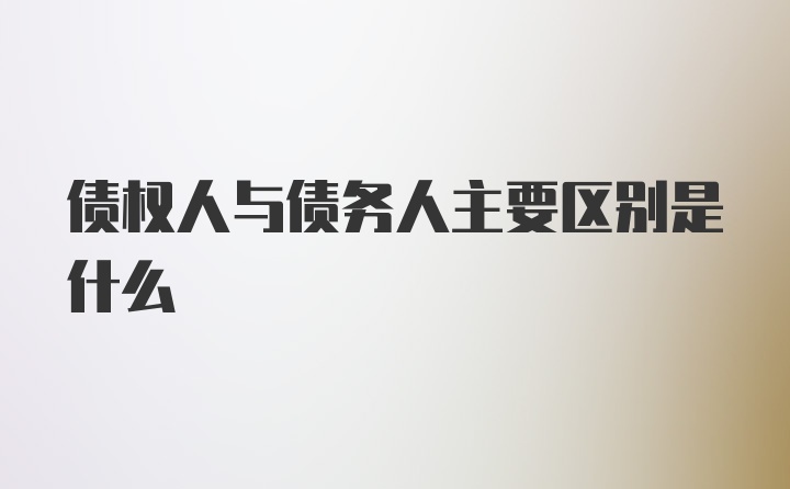 债权人与债务人主要区别是什么