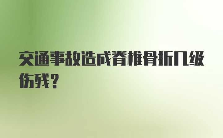 交通事故造成脊椎骨折几级伤残？