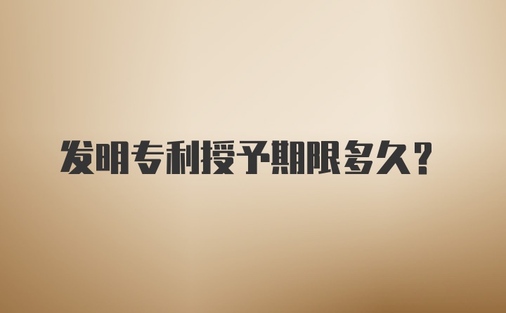 发明专利授予期限多久？