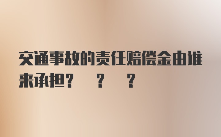 交通事故的责任赔偿金由谁来承担? ? ?